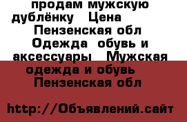 продам мужскую дублёнку › Цена ­ 5 000 - Пензенская обл. Одежда, обувь и аксессуары » Мужская одежда и обувь   . Пензенская обл.